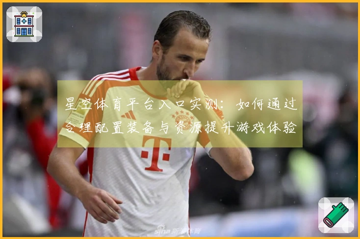 星空体育平台入口实测：如何通过合理配置装备与资源提升游戏体验