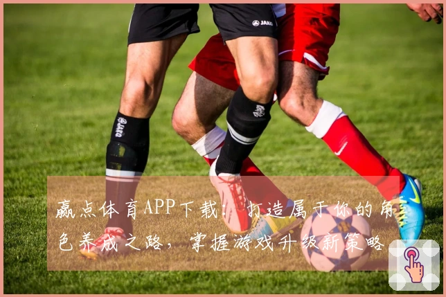 赢点体育APP下载：打造属于你的角色养成之路，掌握游戏升级新策略
