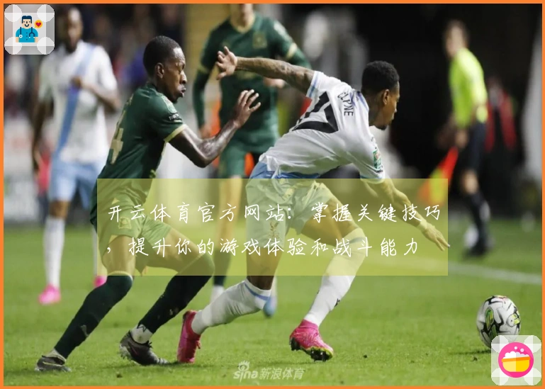开云体育官方网站：掌握关键技巧，提升你的游戏体验和战斗能力
