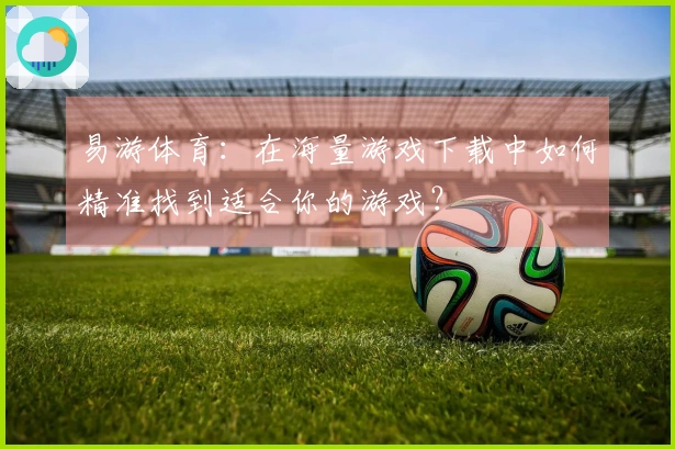 易游体育：在海量游戏下载中如何精准找到适合你的游戏？