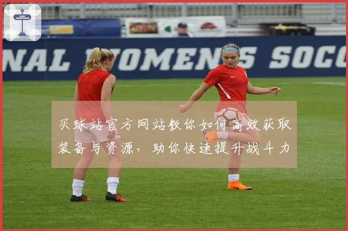 买球站官方网站教你如何高效获取装备与资源，助你快速提升战斗力