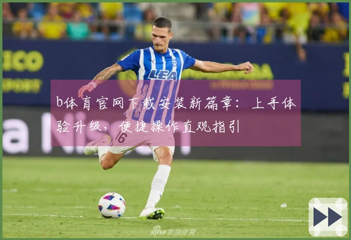 b体育官网下载安装新篇章：上手体验升级，便捷操作直观指引