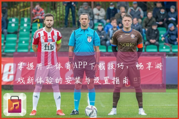 掌握开云体育APP下载技巧，畅享游戏新体验的安装与设置指南