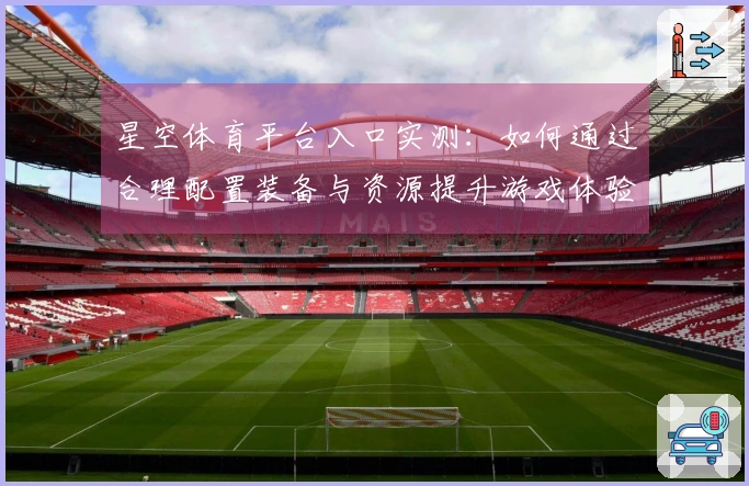 星空体育平台入口实测：如何通过合理配置装备与资源提升游戏体验