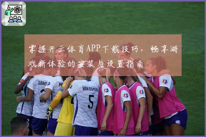 掌握开云体育APP下载技巧，畅享游戏新体验的安装与设置指南