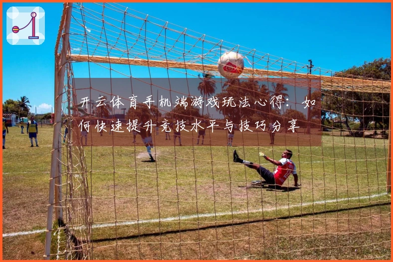 开云体育手机端游戏玩法心得：如何快速提升竞技水平与技巧分享