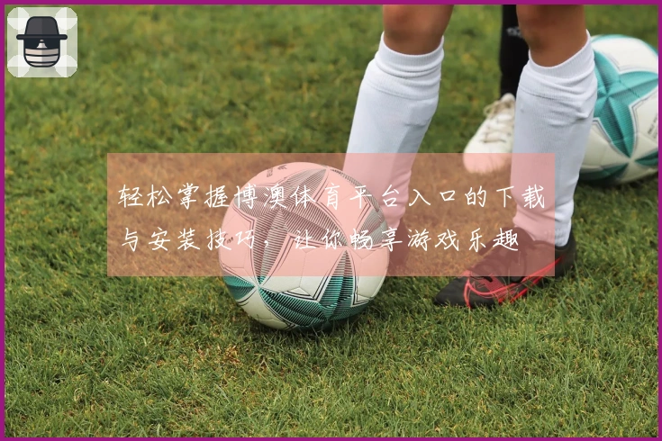 轻松掌握博澳体育平台入口的下载与安装技巧，让你畅享游戏乐趣