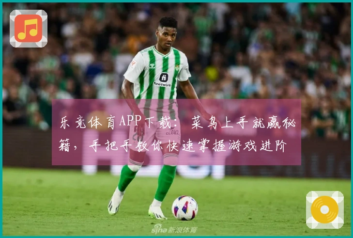 乐竞体育APP下载：菜鸟上手就赢秘籍，手把手教你快速掌握游戏进阶技巧