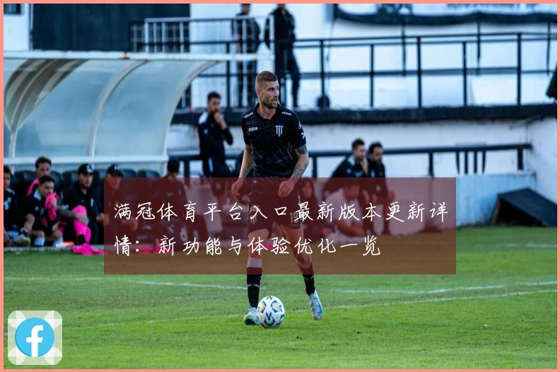满冠体育平台入口最新版本更新详情：新功能与体验优化一览
