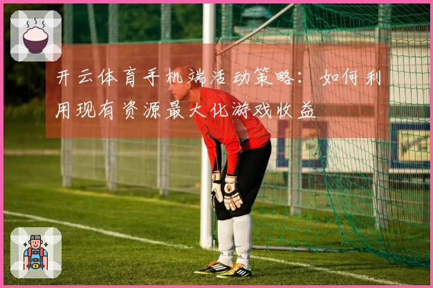 开云体育手机端活动策略：如何利用现有资源最大化游戏收益