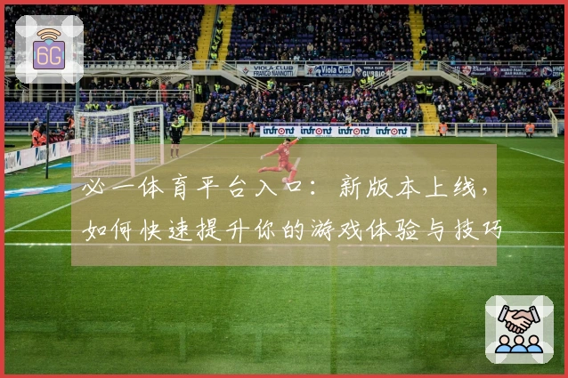 必一体育平台入口：新版本上线，如何快速提升你的游戏体验与技巧？