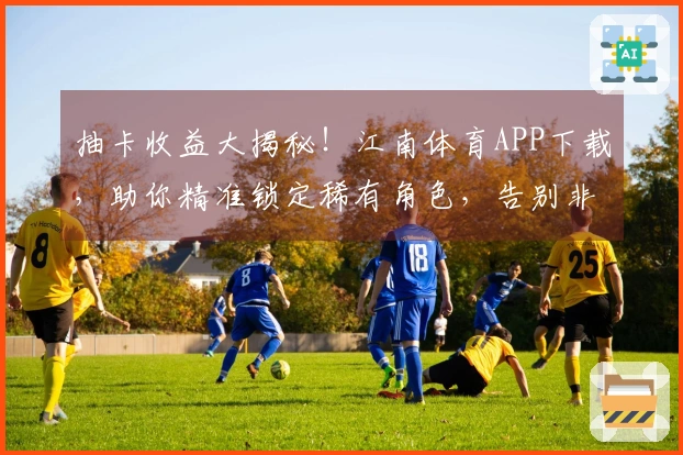 抽卡收益大揭秘！江南体育APP下载，助你精准锁定稀有角色，告别非酋命运！