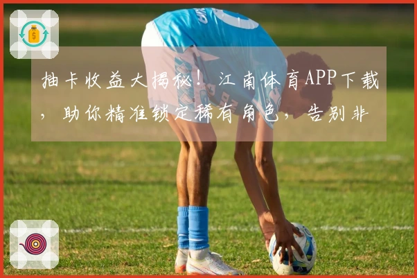 抽卡收益大揭秘！江南体育APP下载，助你精准锁定稀有角色，告别非酋命运！
