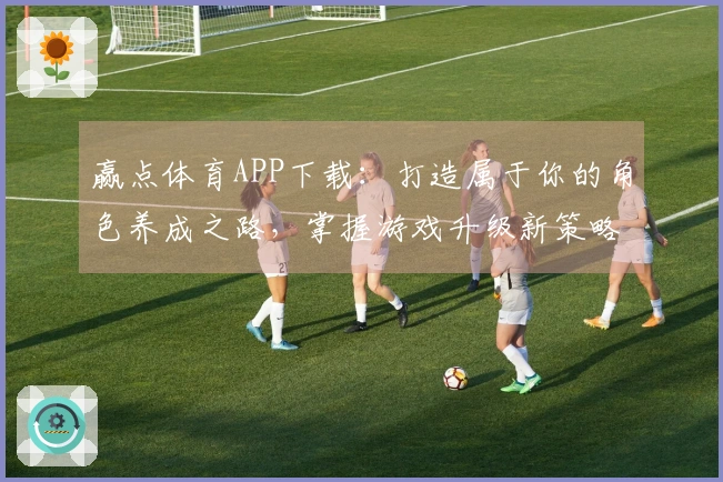 赢点体育APP下载：打造属于你的角色养成之路，掌握游戏升级新策略