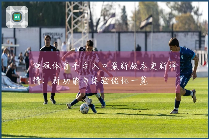 满冠体育平台入口最新版本更新详情：新功能与体验优化一览