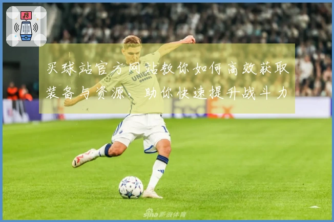 买球站官方网站教你如何高效获取装备与资源，助你快速提升战斗力