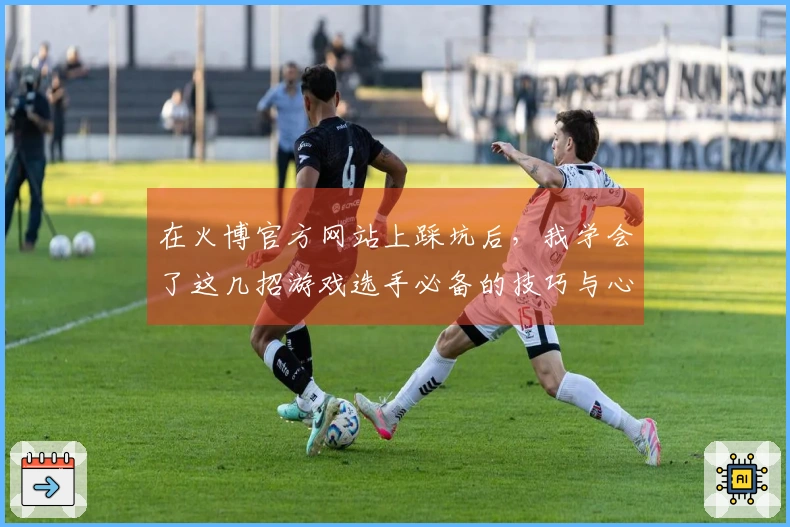 在火博官方网站上踩坑后，我学会了这几招游戏选手必备的技巧与心得
