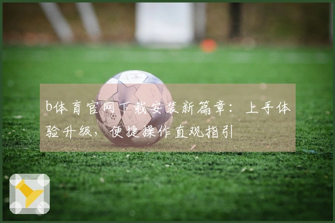 b体育官网下载安装新篇章：上手体验升级，便捷操作直观指引