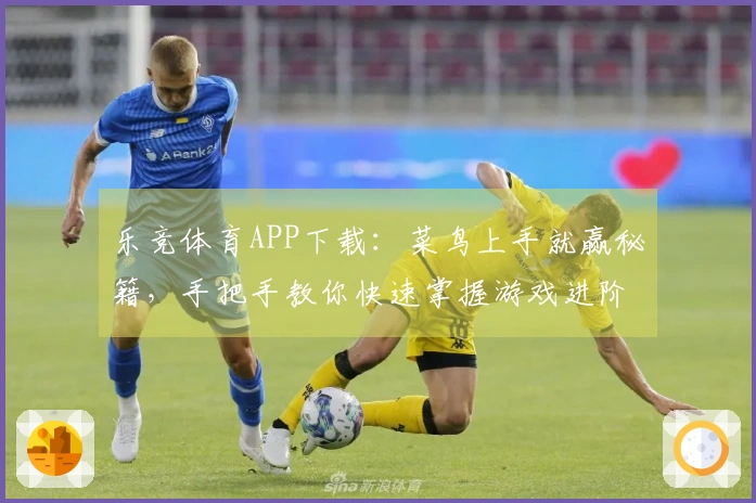 乐竞体育APP下载：菜鸟上手就赢秘籍，手把手教你快速掌握游戏进阶技巧