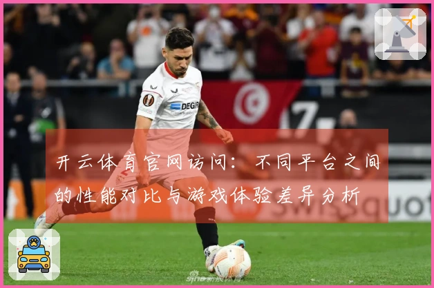 开云体育官网访问：不同平台之间的性能对比与游戏体验差异分析