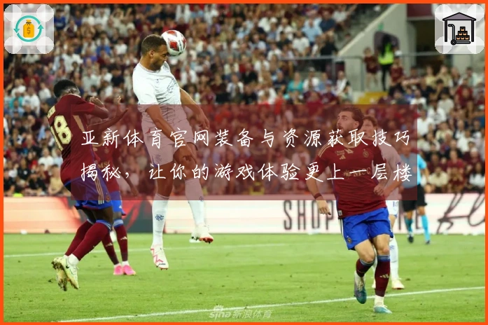 亚新体育官网装备与资源获取技巧揭秘，让你的游戏体验更上一层楼
