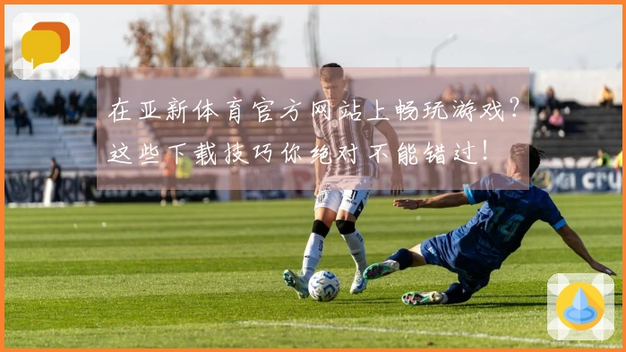 在亚新体育官方网站上畅玩游戏？这些下载技巧你绝对不能错过！