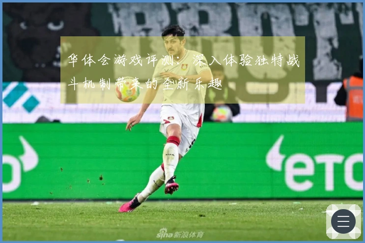 华体会游戏评测：深入体验独特战斗机制带来的全新乐趣