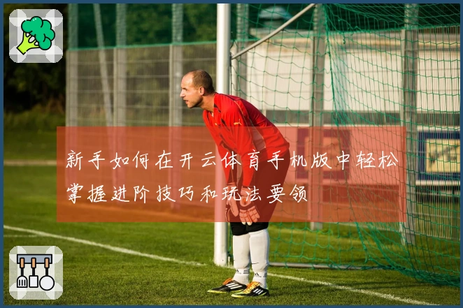 新手如何在开云体育手机版中轻松掌握进阶技巧和玩法要领
